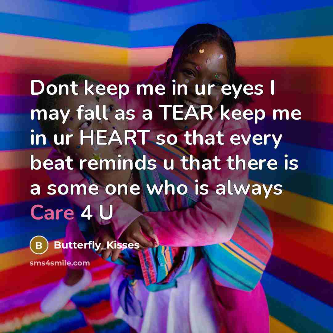 “Dont keep me in ur eyes I may fall as a TEAR keep me in ur HEART so that every beat reminds u that there is a some one who is always Care 4 U” quote by Butterfly_Kisses