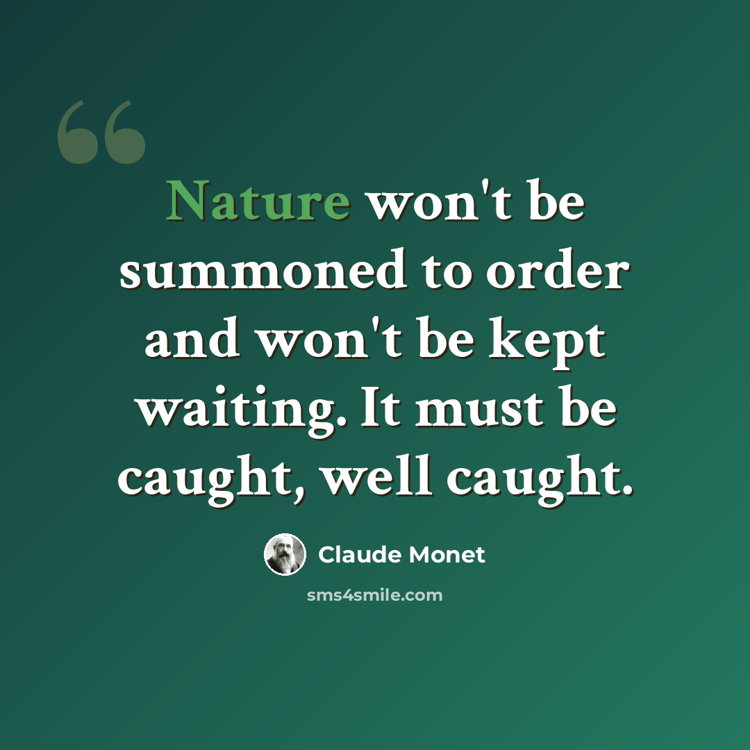 “Nature won't be summoned to order and won't be kept waiting. It must be caught, well caught.” quote by Claude Monet