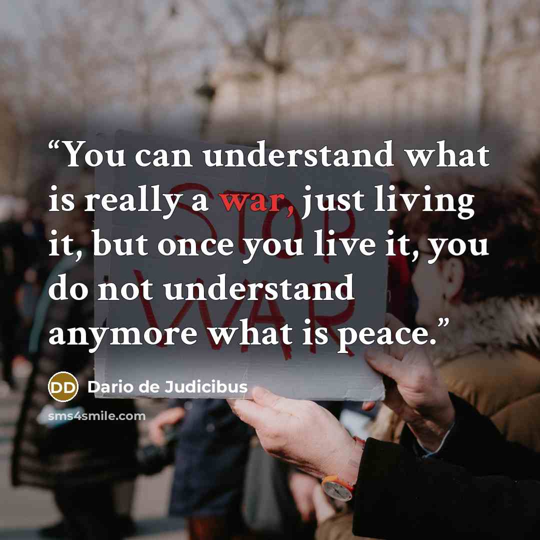 “You can understand what is really a war, just living it, but once you live it, you do not understand anymore what is peace.” quote by Dario de Judicibus