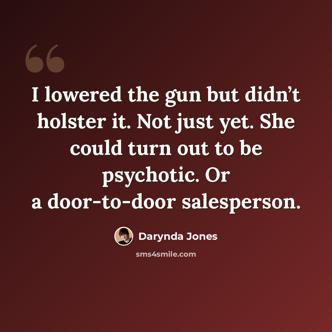 “I lowered the gun but didn’t holster it. Not just yet. She could turn out to be psychotic. Or a door-to-door salesperson.” quote by Darynda Jones