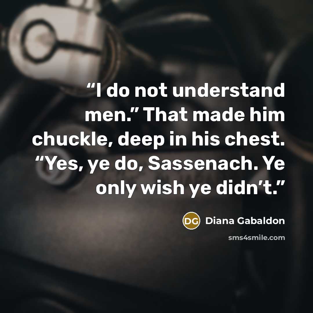 “I do not understand men.” That made him chuckle, deep in his chest. “Yes, ye do, Sassenach. Ye only wish ye didn’t.” quote by Diana Gabaldon