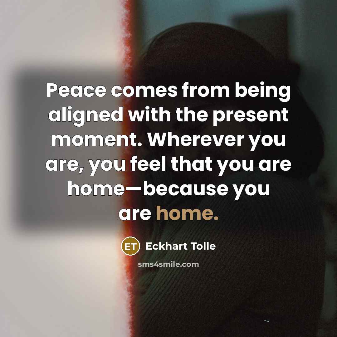 “Peace comes from being aligned with the present moment. Wherever you are, you feel that you are home—because you are home.” quote by Eckhart Tolle