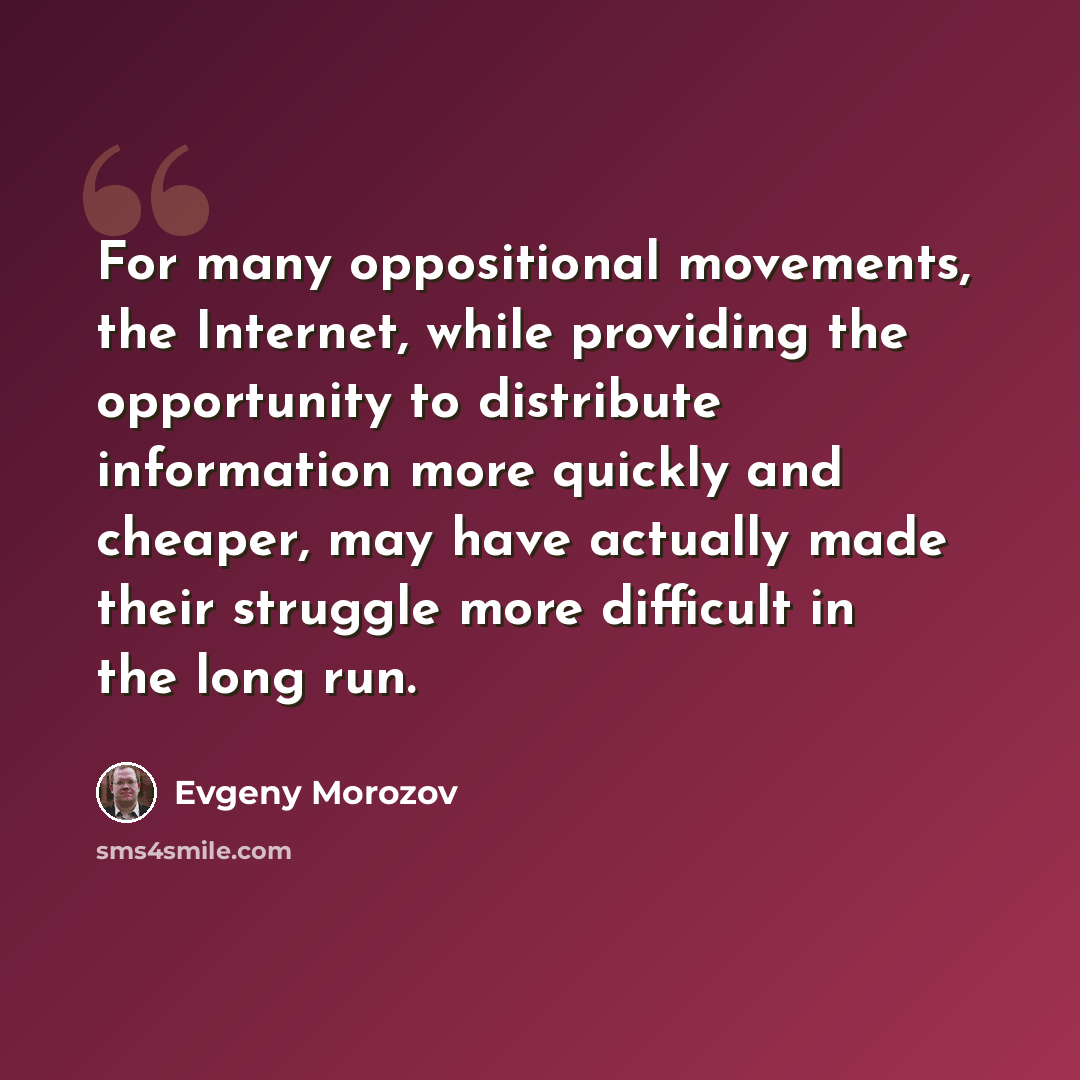 “For many oppositional movements, the Internet, while providing the opportunity to distribute information more quickly and cheaper, may have actually made their struggle more difficult in the long run.” quote by Evgeny Morozov