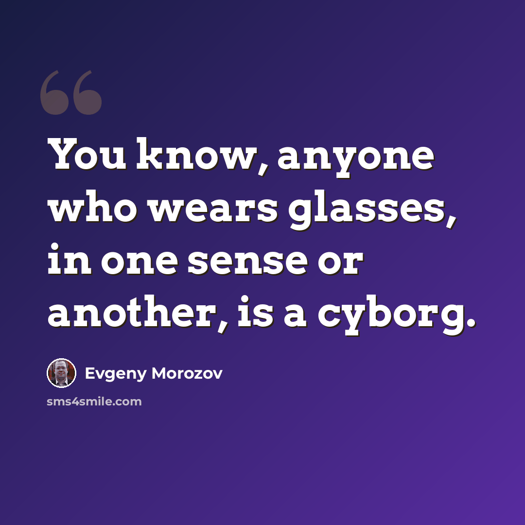 “You know, anyone who wears glasses, in one sense or another, is a cyborg.” quote by Evgeny Morozov
