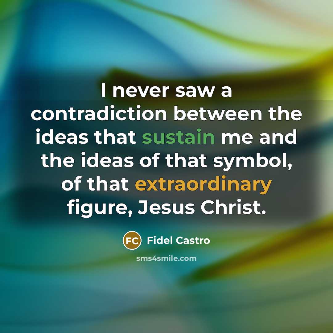 “I never saw a contradiction between the ideas that sustain me and the ideas of that symbol, of that extraordinary figure, Jesus Christ.” quote by Fidel Castro