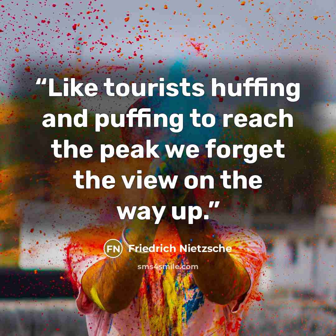 “Like tourists huffing and puffing to reach the peak we forget the view on the way up.” quote by Friedrich Nietzsche