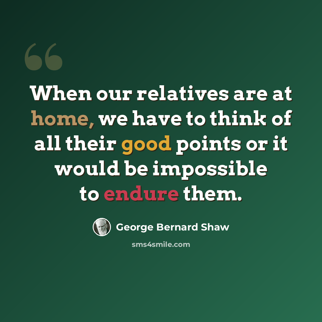 “When our relatives are at home, we have to think of all their good points or it would be impossible to endure them.” quote by George Bernard Shaw