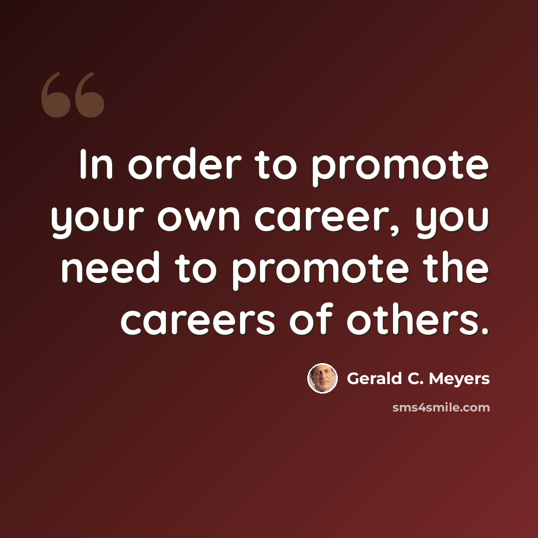 “In order to promote your own career, you need to promote the careers of others.” quote by Gerald C. Meyers