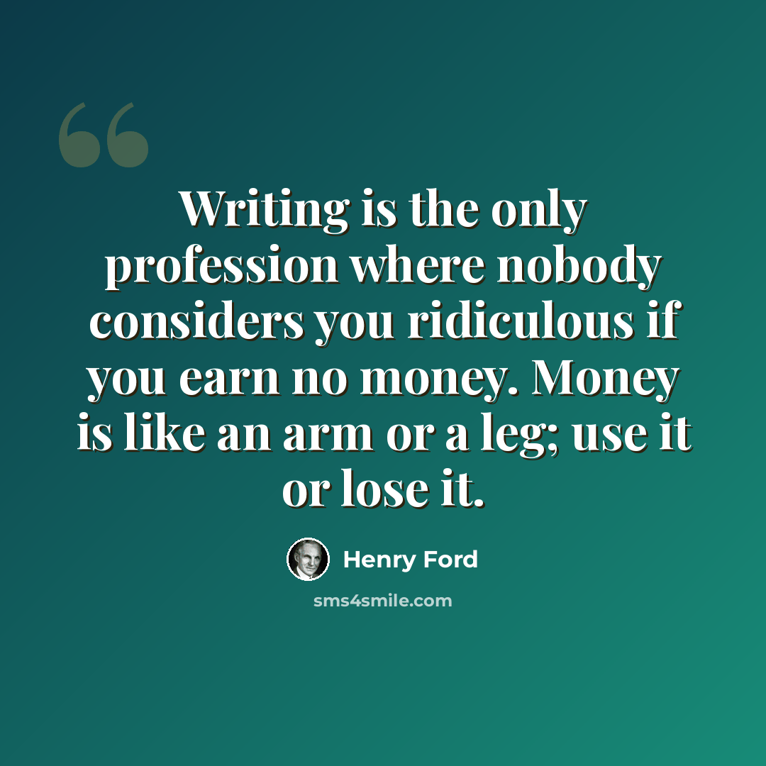 “Writing is the only profession where nobody considers you ridiculous if you earn no money. Money is like an arm or a leg; use it or lose it.” quote by Henry Ford