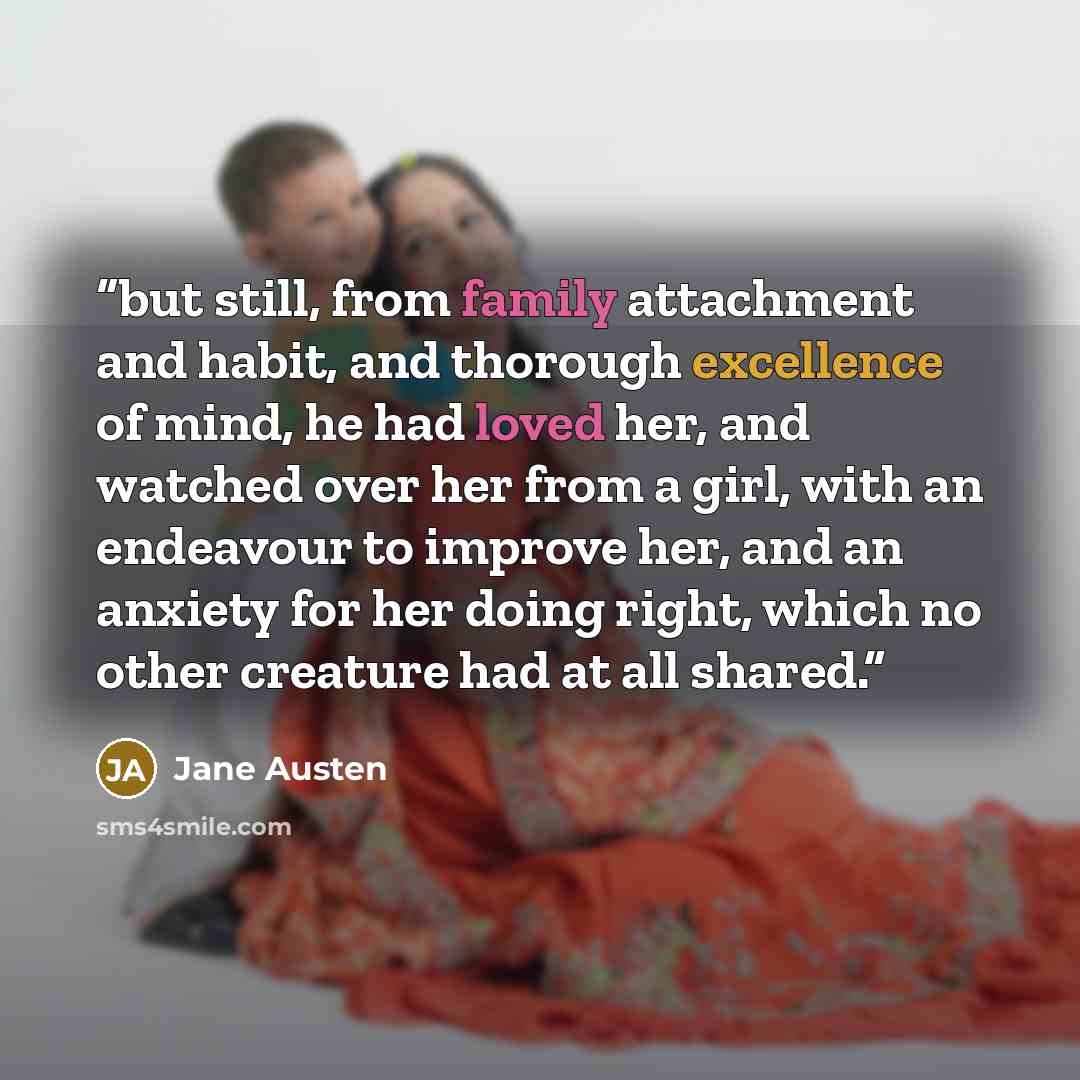 “but still, from family attachment and habit, and thorough excellence of mind, he had loved her, and watched over her from a girl, with an endeavour to improve her, and an anxiety for her doing right, which no other creature had at all shared.” quote by Jane Austen