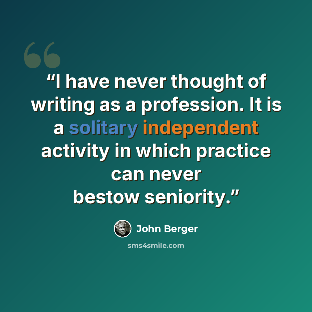 “I have never thought of writing as a profession. It is a solitary independent activity in which practice can never bestow seniority.” quote by John Berger