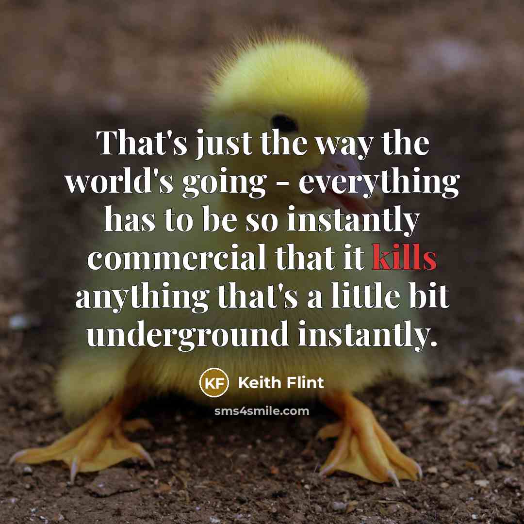 “That's just the way the world's going - everything has to be so instantly commercial that it kills anything that's a little bit underground instantly.” quote by Keith Flint