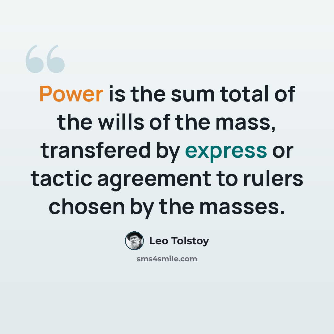 “Power is the sum total of the wills of the mass, transfered by express or tactic agreement to rulers chosen by the masses.” quote by Leo Tolstoy