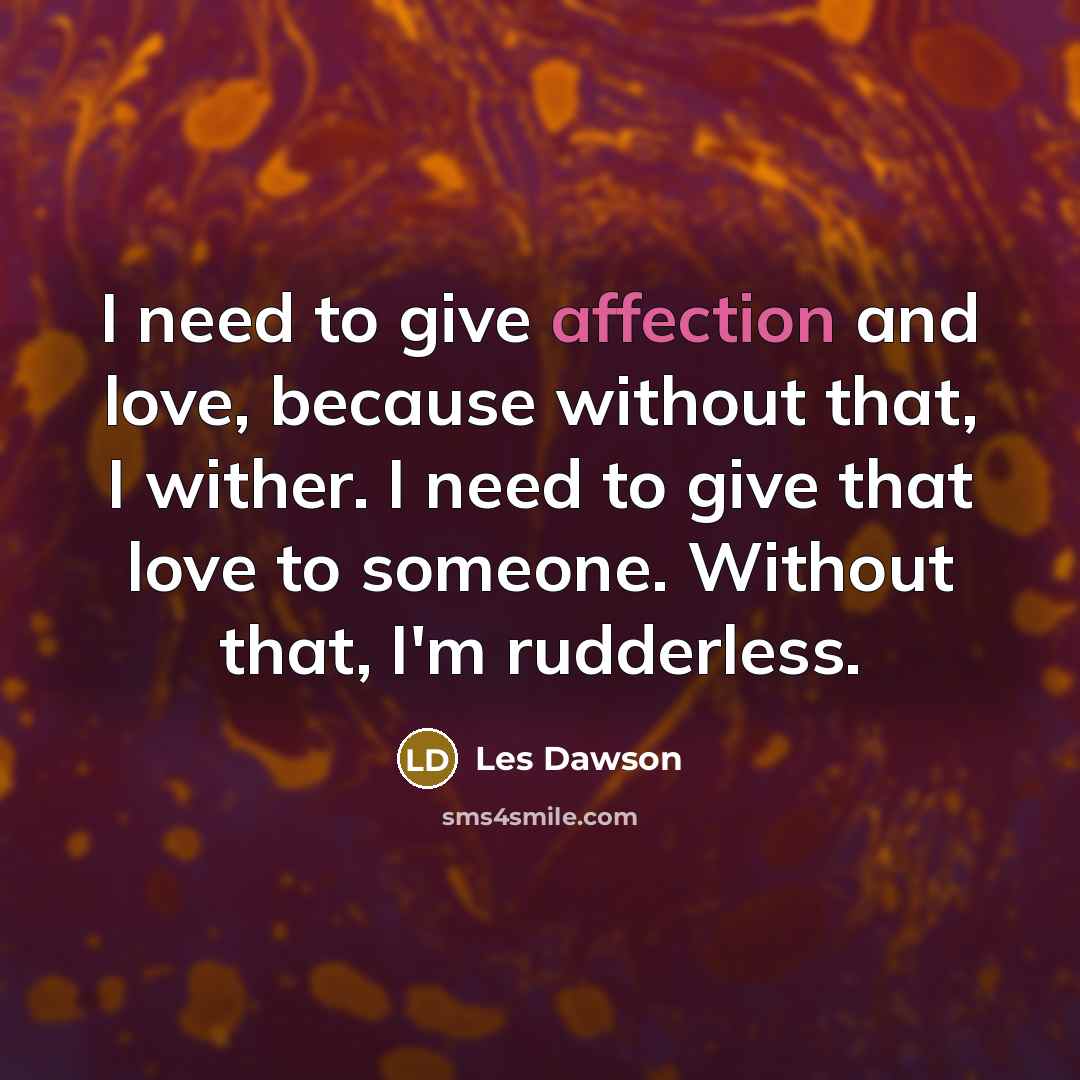 “I need to give affection and love, because without that, I wither. I need to give that love to someone. Without that, I'm rudderless.” quote by Les Dawson