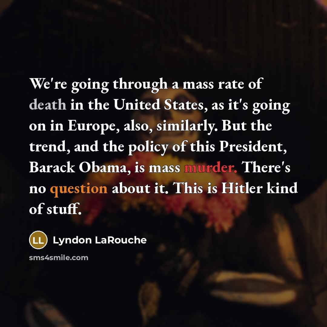 “We're going through a mass rate of death in the United States, as it's going on in Europe, also, similarly. But the trend, and the policy of this President, Barack Obama, is mass murder. There's no question about it. This is Hitler kind of stuff.” quote by Lyndon LaRouche