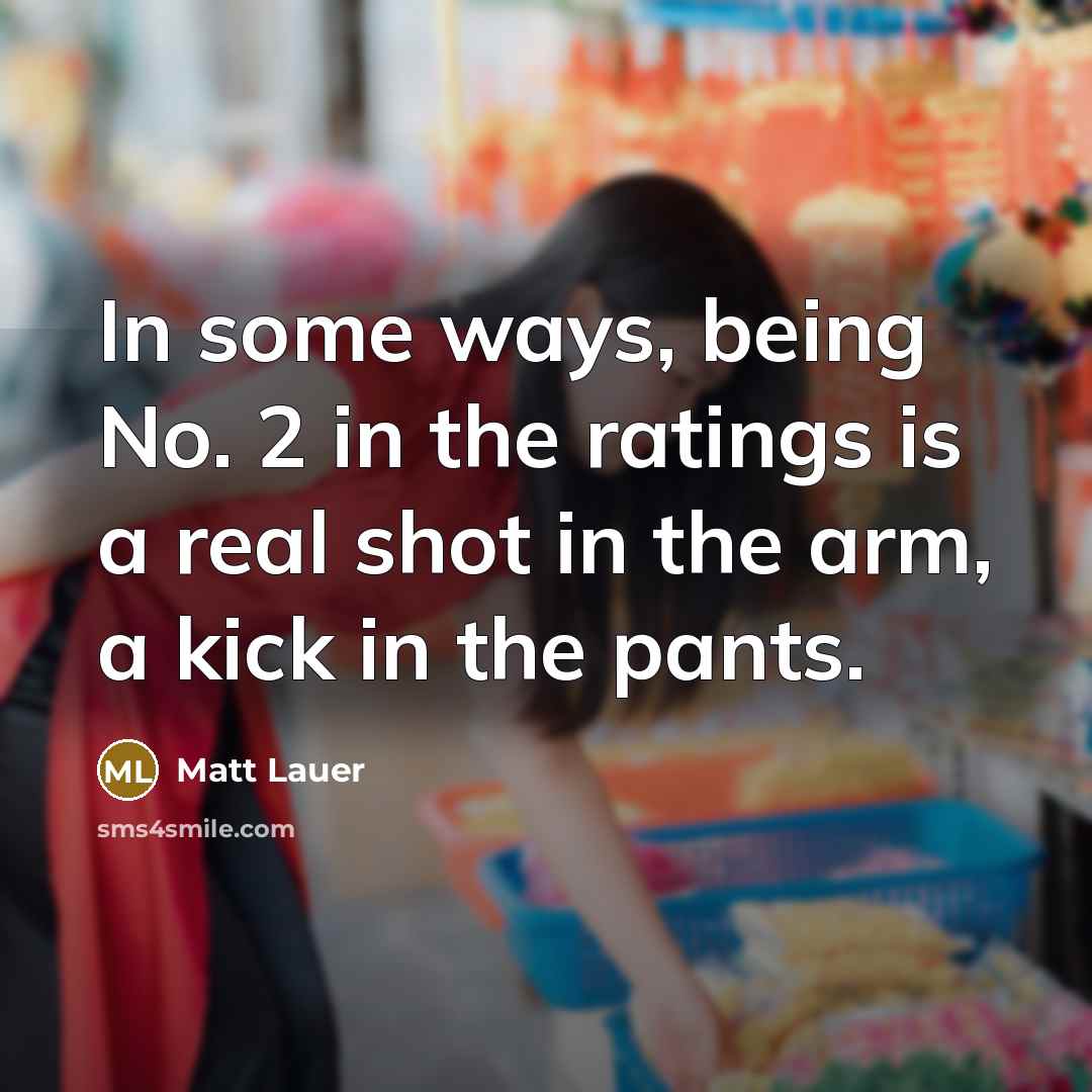 “In some ways, being No. 2 in the ratings is a real shot in the arm, a kick in the pants.” quote by Matt Lauer