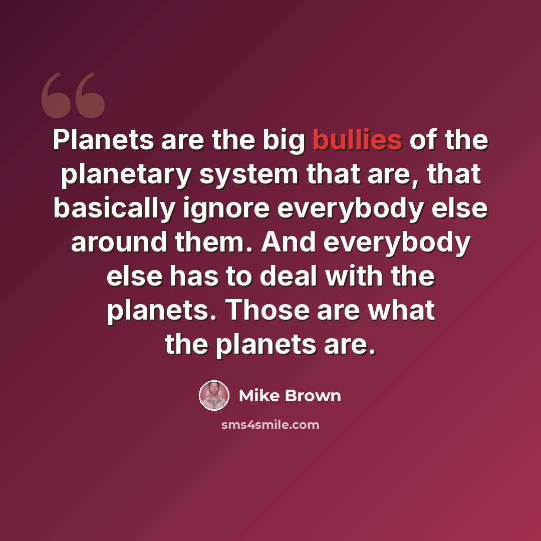 “Planets are the big bullies of the planetary system that are, that basically ignore everybody else around them. And everybody else has to deal with the planets. Those are what the planets are.” quote by Mike Brown