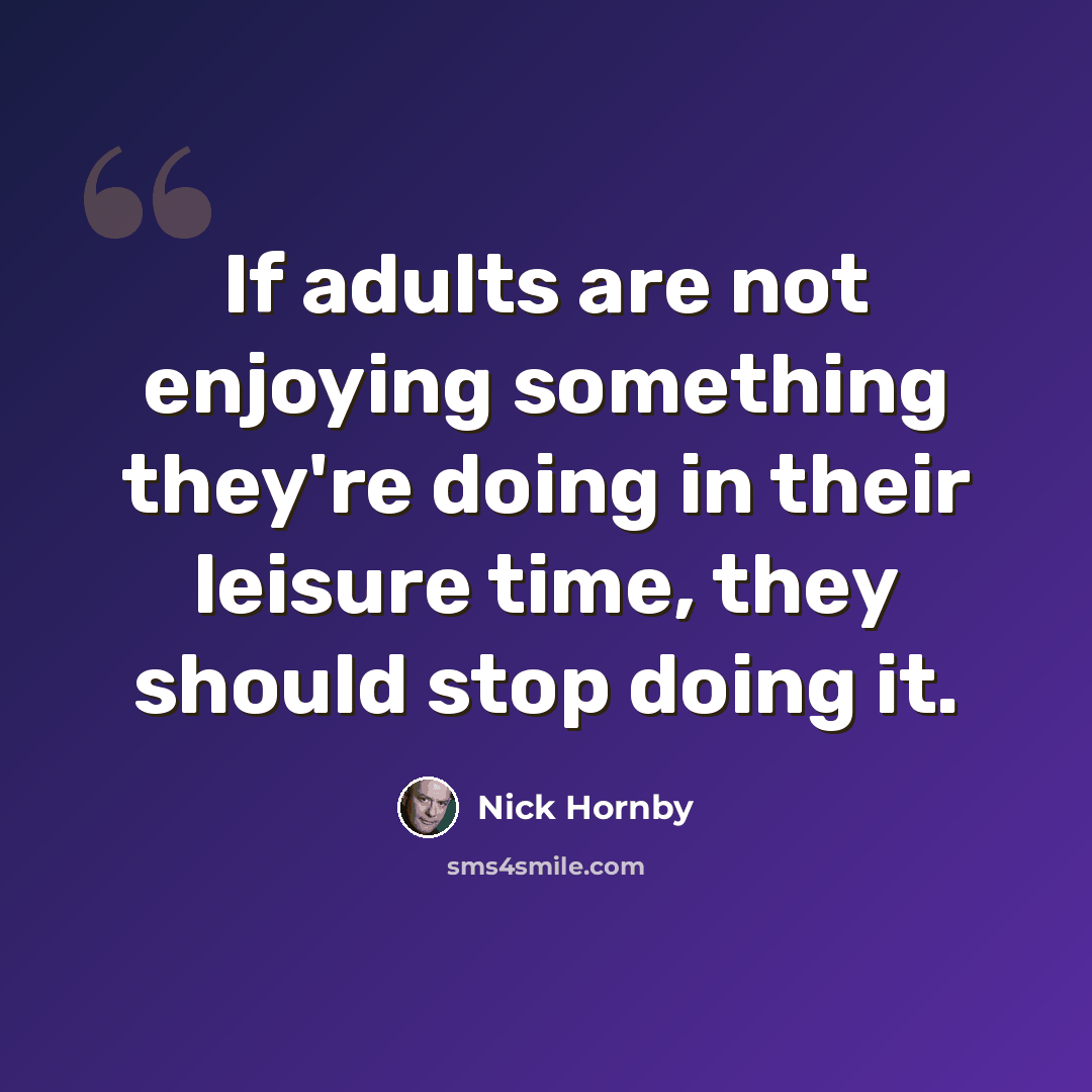 “If adults are not enjoying something they're doing in their leisure time, they should stop doing it.” quote by Nick Hornby