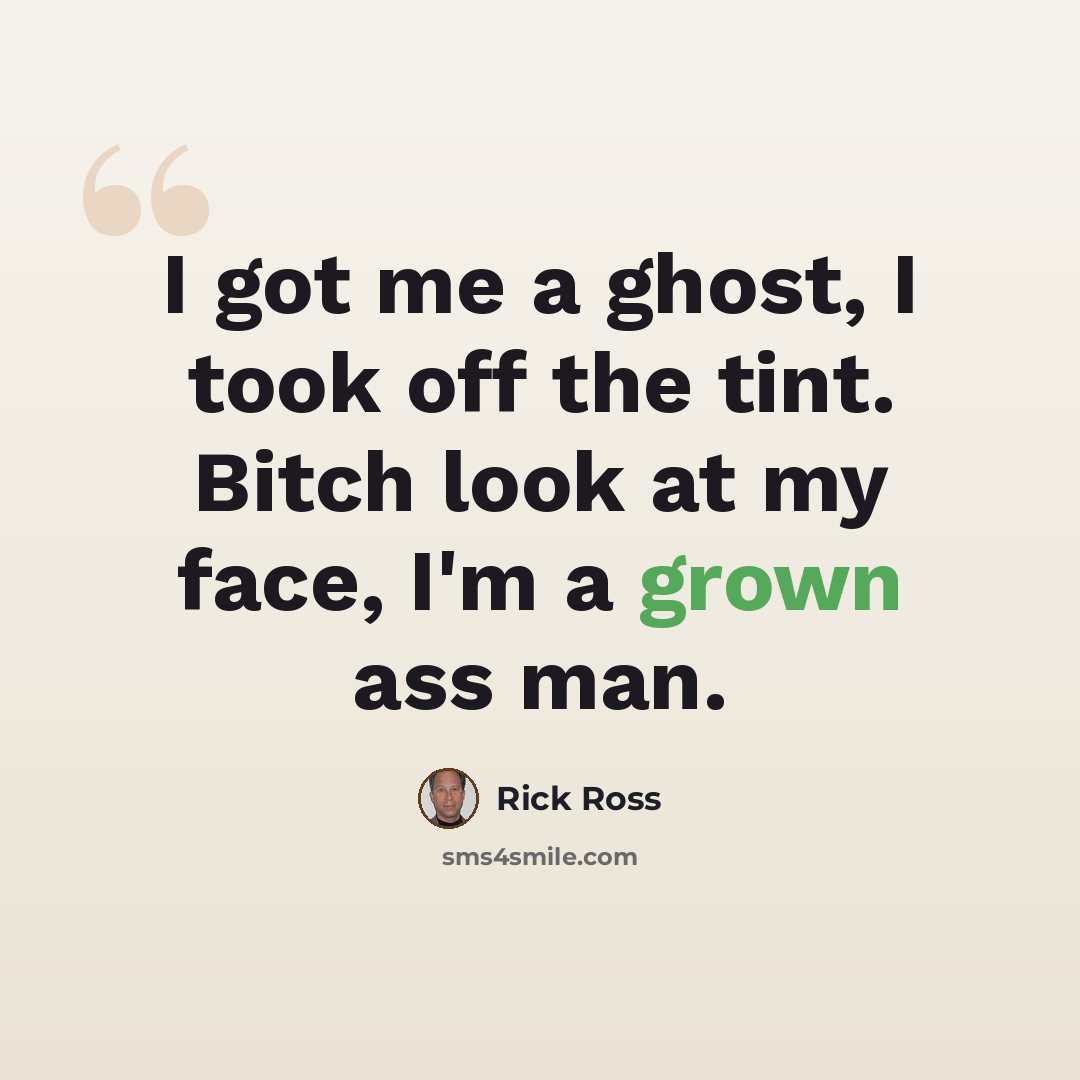 “I got me a ghost, I took off the tint. Bitch look at my face, I'm a grown ass man.” quote by Rick Ross