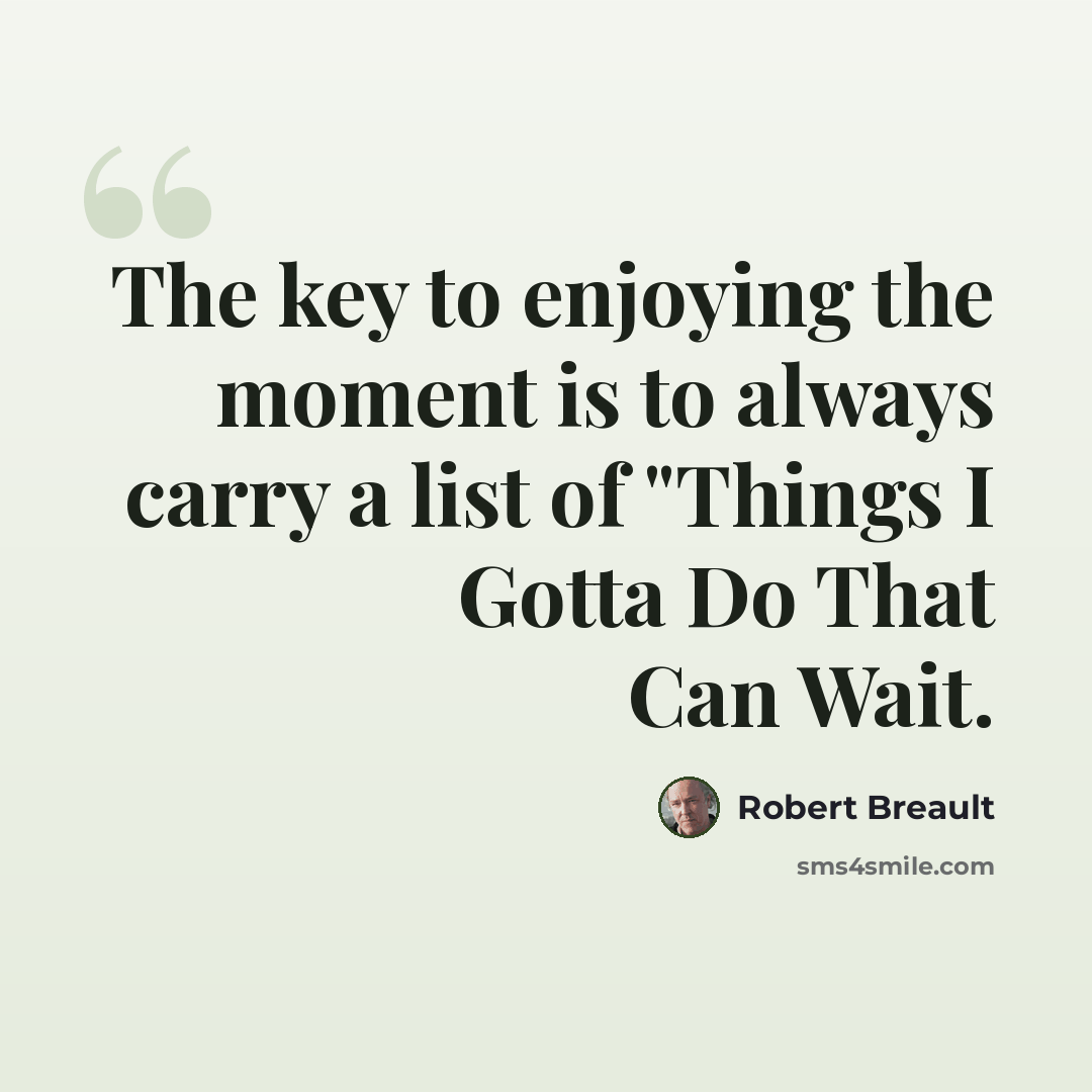 “The key to enjoying the moment is to always carry a list of "Things I Gotta Do That Can Wait.” quote by Robert Breault