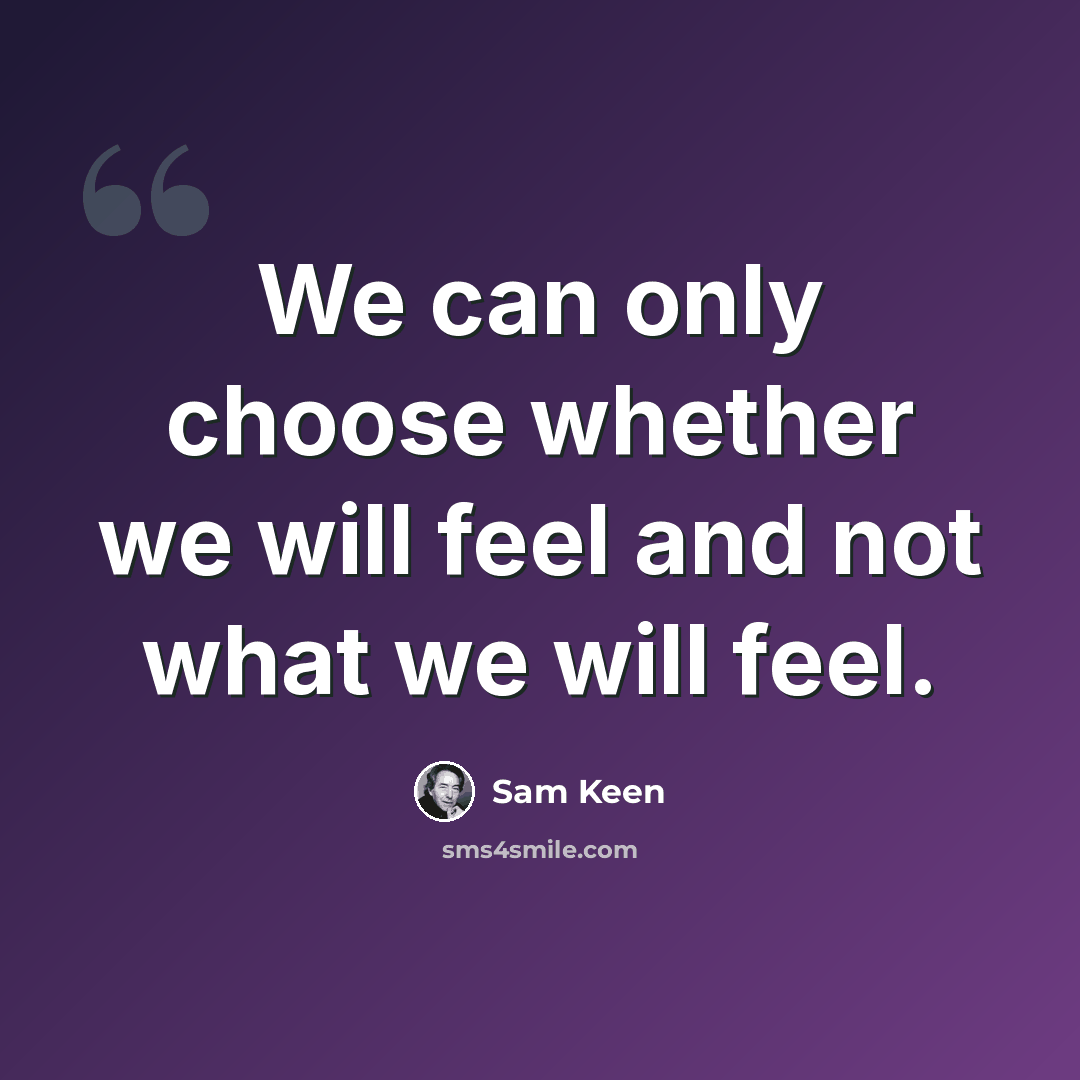 “We can only choose whether we will feel and not what we will feel.” quote by Sam Keen