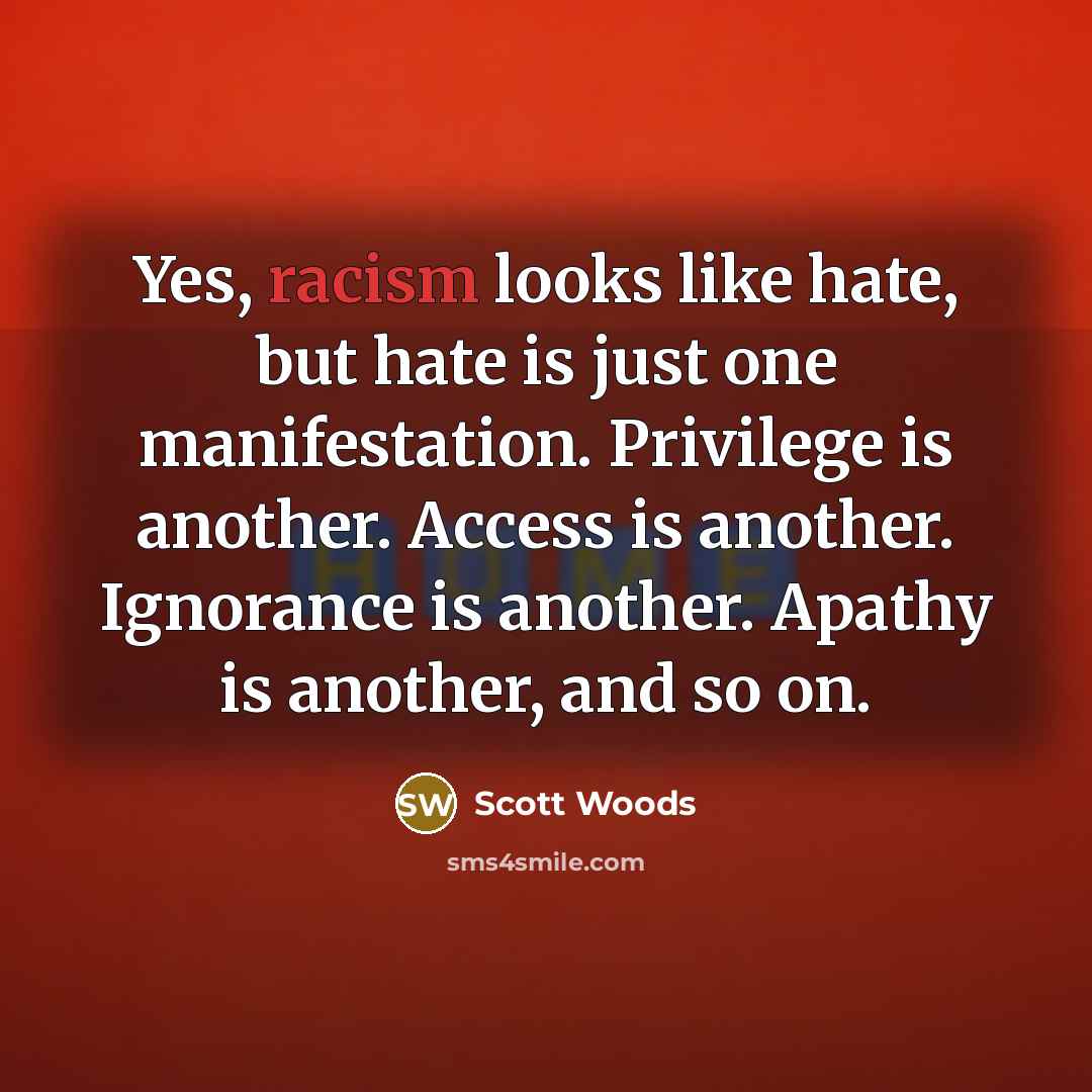“Yes, racism looks like hate, but hate is just one manifestation. Privilege is another. Access is another. Ignorance is another. Apathy is another, and so on.” quote by Scott Woods