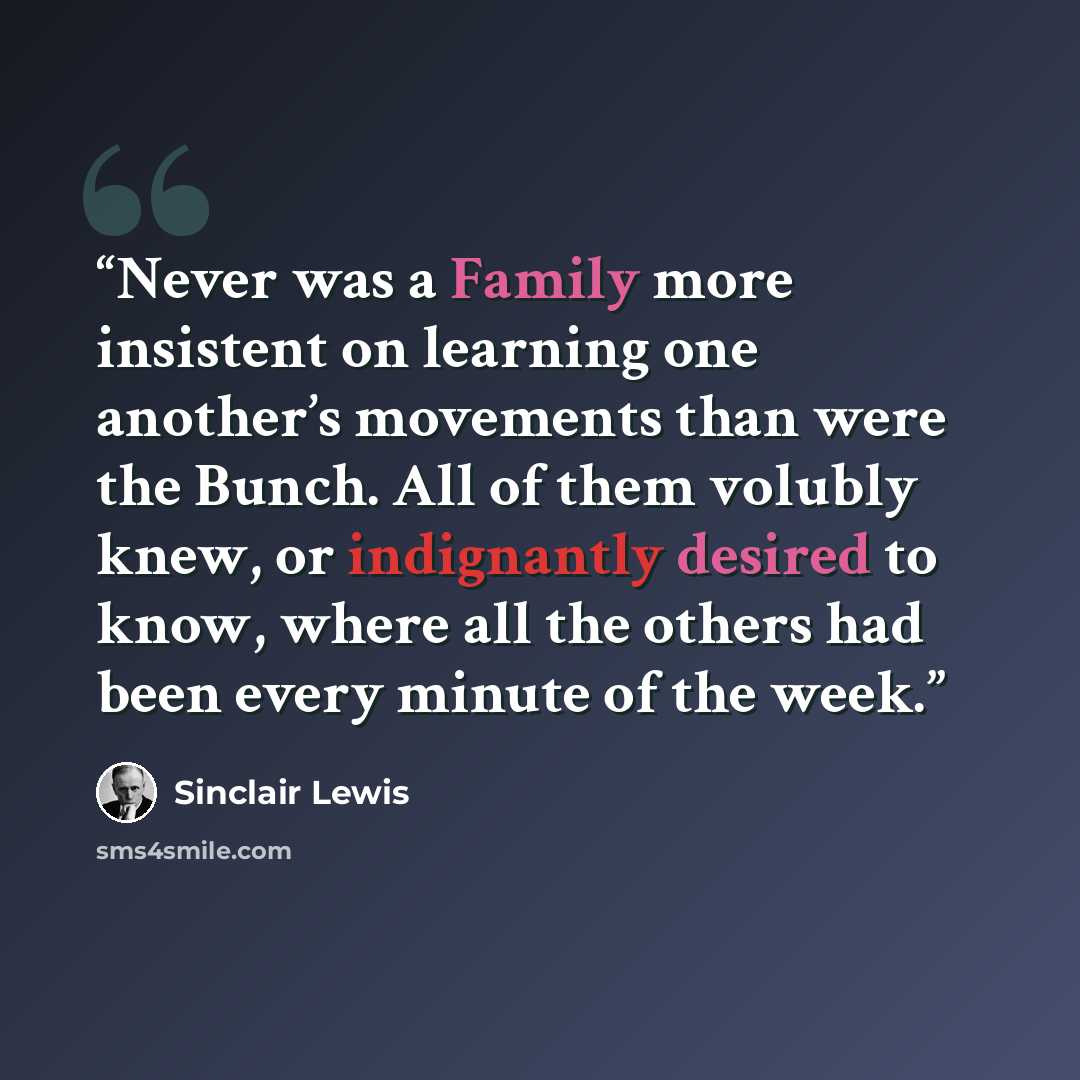 “Never was a Family more insistent on learning one another’s movements than were the Bunch. All of them volubly knew, or indignantly desired to know, where all the others had been every minute of the week.” quote by Sinclair Lewis