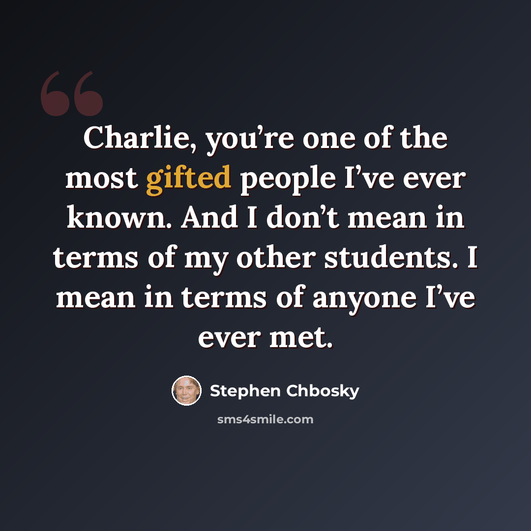 “Charlie, you’re one of the most gifted people I’ve ever known. And I don’t mean in terms of my other students. I mean in terms of anyone I’ve ever met.” quote by Stephen Chbosky