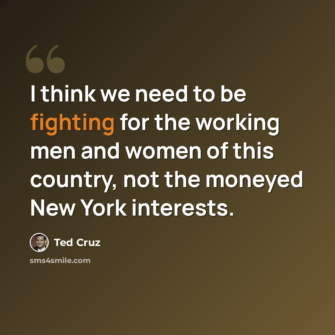 “I think we need to be fighting for the working men and women of this country, not the moneyed New York interests.” quote by Ted Cruz