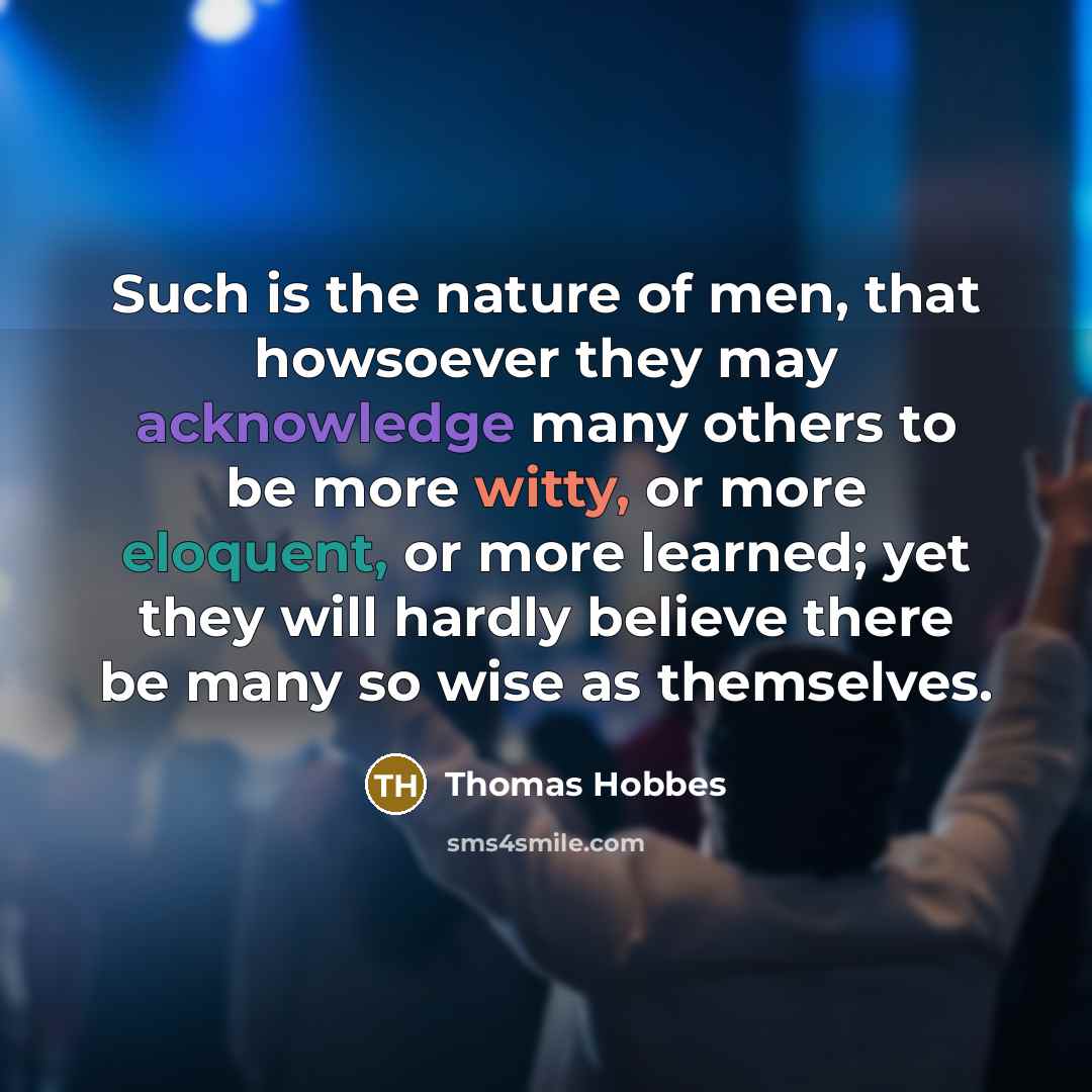 “Such is the nature of men, that howsoever they may acknowledge many others to be more witty, or more eloquent, or more learned; yet they will hardly believe there be many so wise as themselves.” quote by Thomas Hobbes