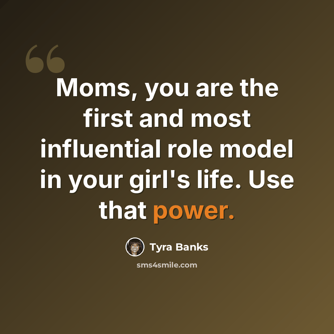 “Moms, you are the first and most influential role model in your girl's life. Use that power.” quote by Tyra Banks