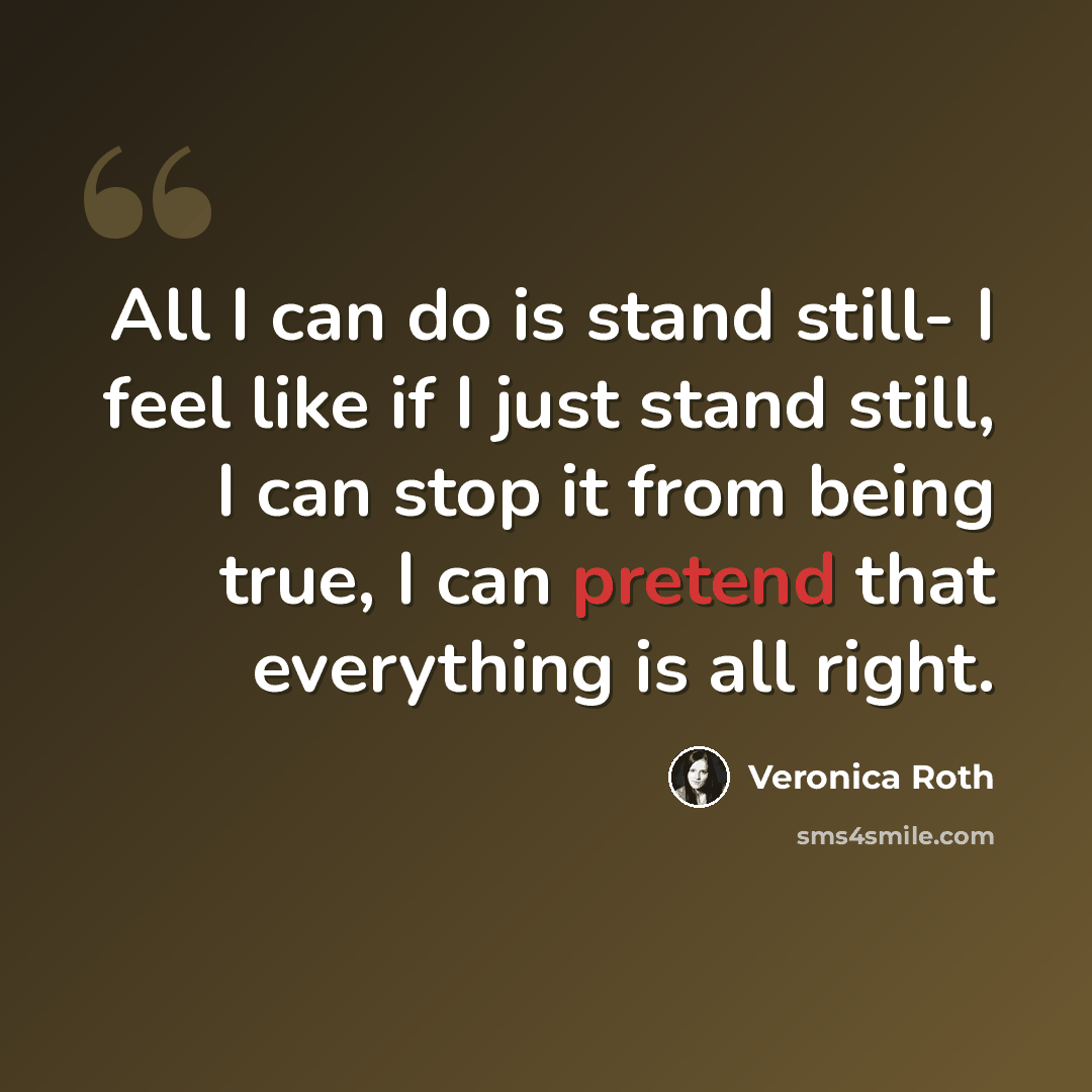 “All I can do is stand still- I feel like if I just stand still, I can stop it from being true, I can pretend that everything is all right.” quote by Veronica Roth