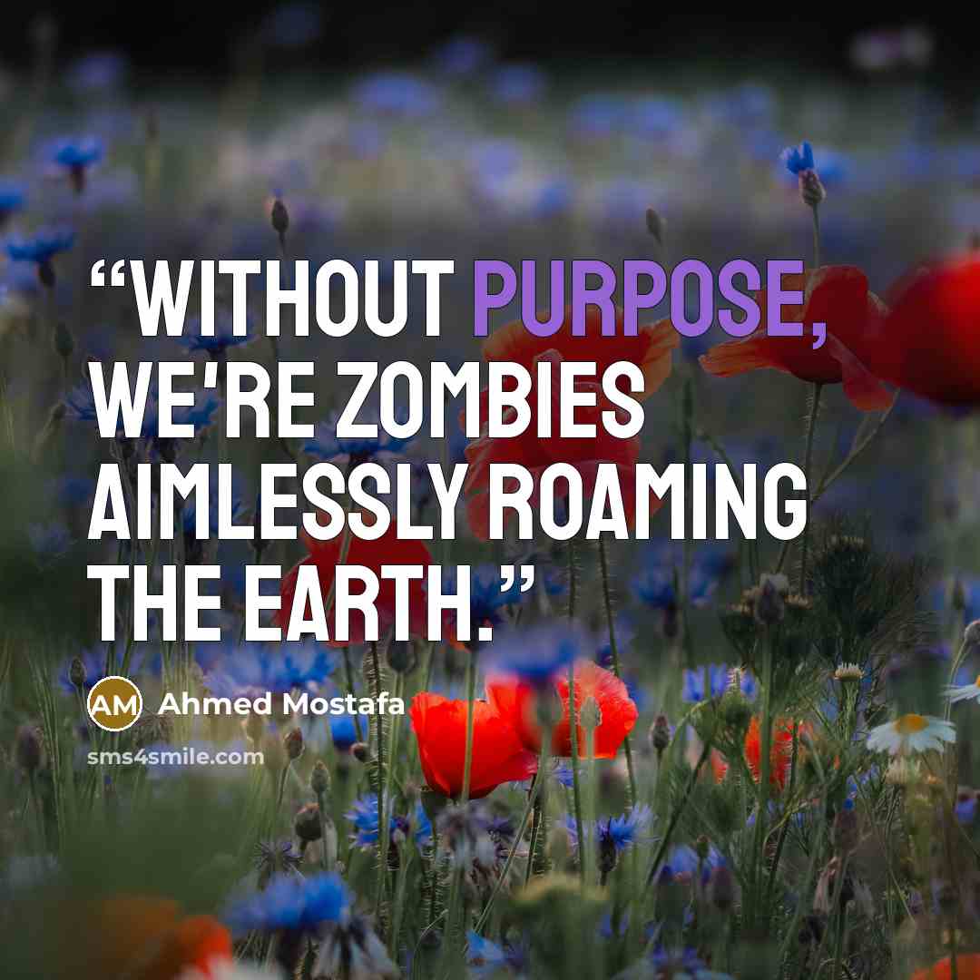“Without purpose, we're zombies aimlessly roaming the earth.” quote by Ahmed Mostafa