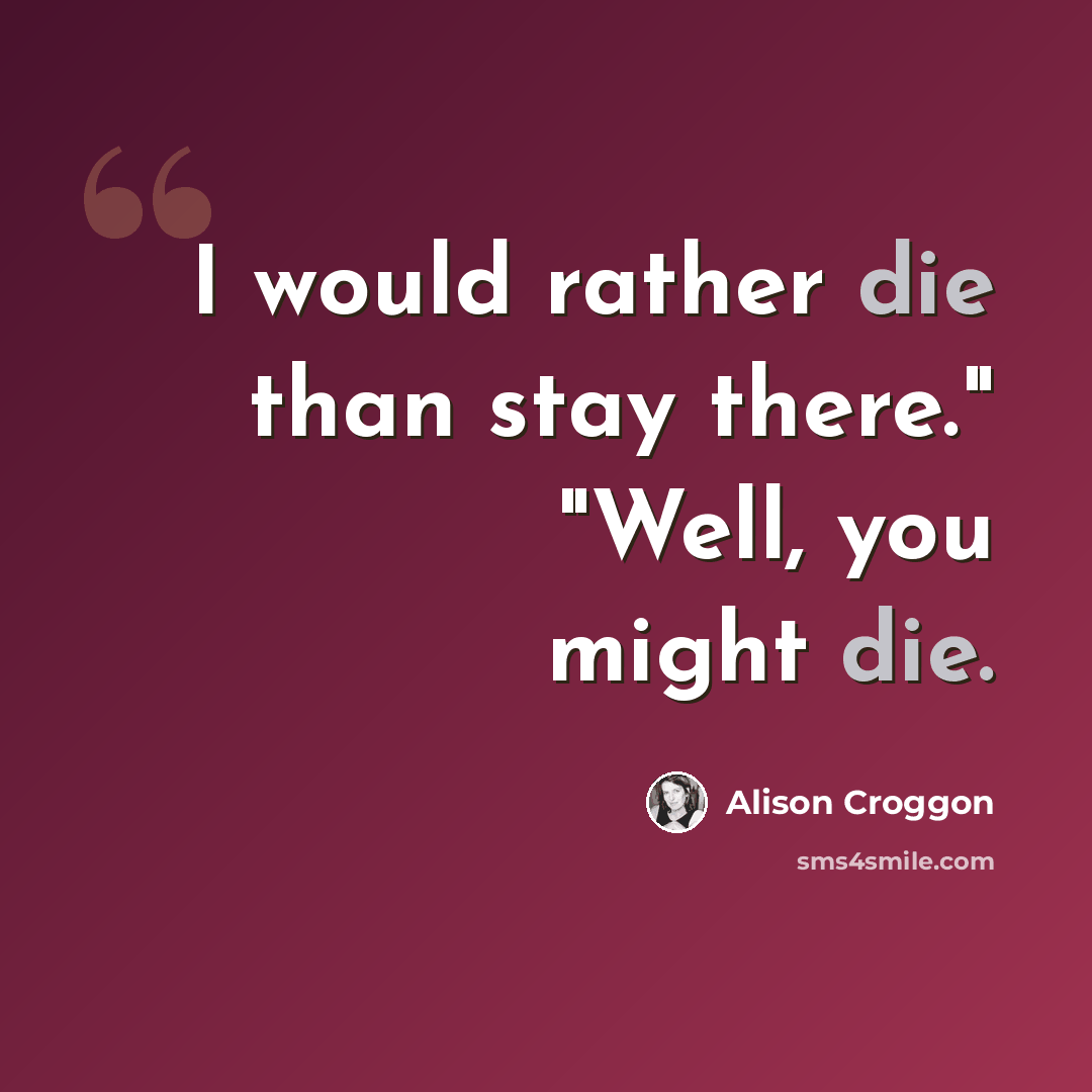 “I would rather die than stay there." "Well, you might die.” quote by Alison Croggon