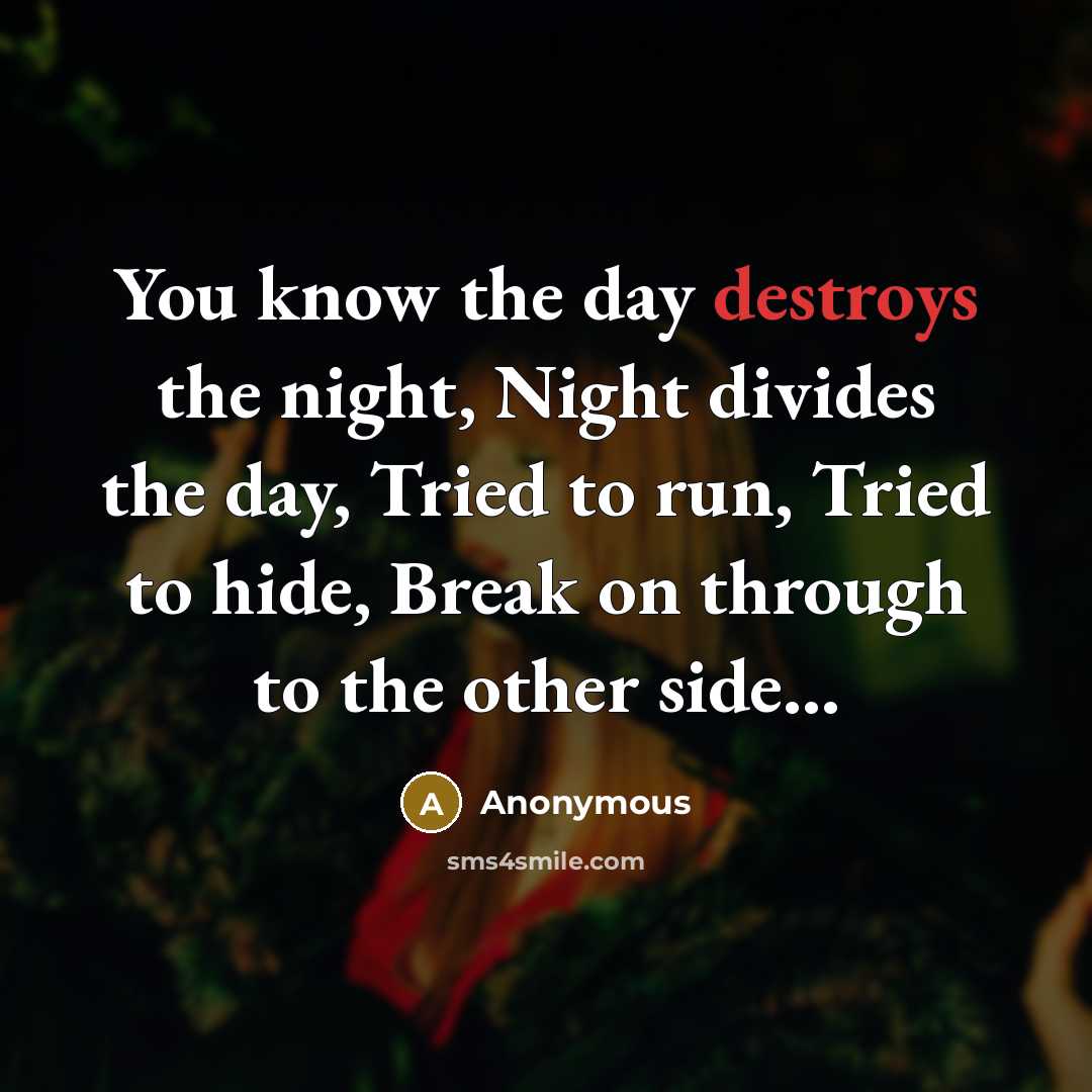 “You know the day destroys the night, Night divides the day, Tried to run, Tried to hide, Break on through to the other side...” quote by Anonymous