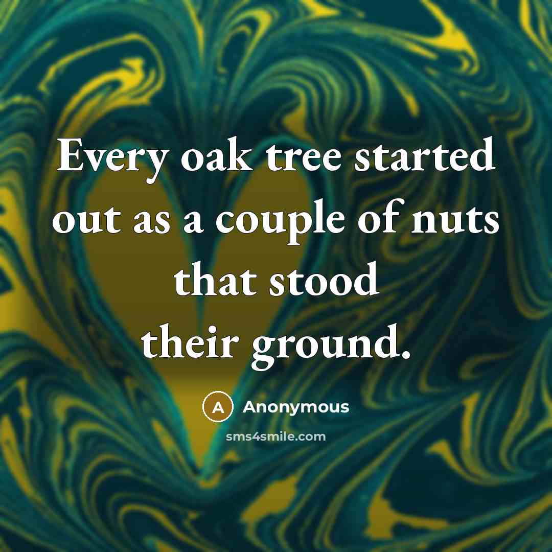 “Every oak tree started out as a couple of nuts that stood their ground.” quote by Anonymous