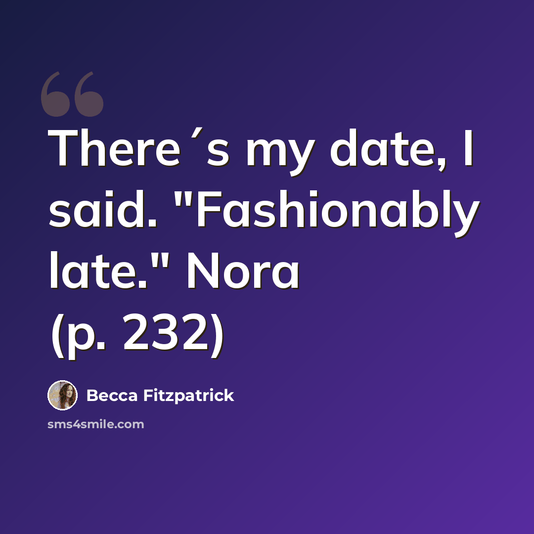 “There´s my date, I said. "Fashionably late." Nora (p. 232)” quote by Becca Fitzpatrick
