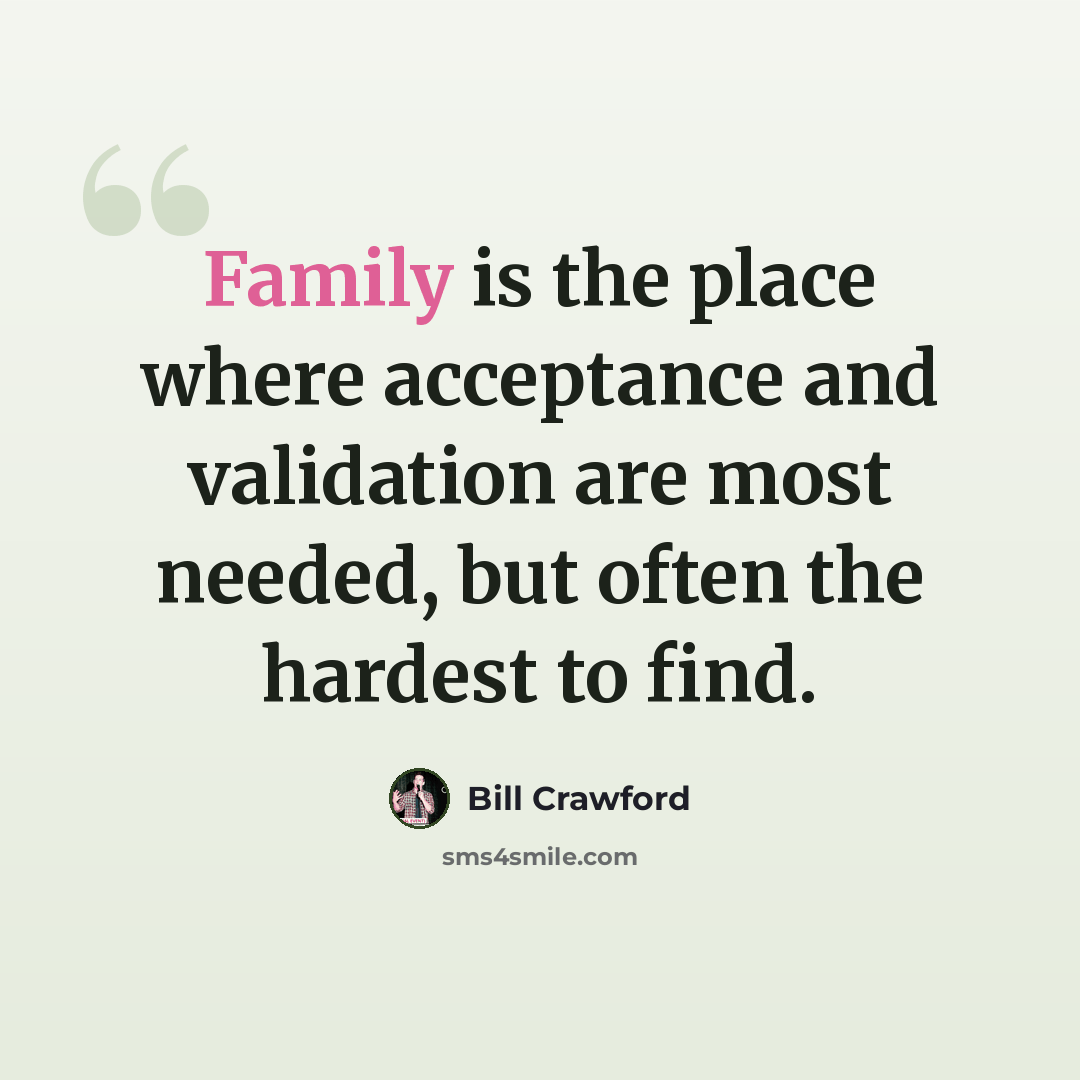 “Family is the place where acceptance and validation are most needed, but often the hardest to find.” quote by Bill Crawford