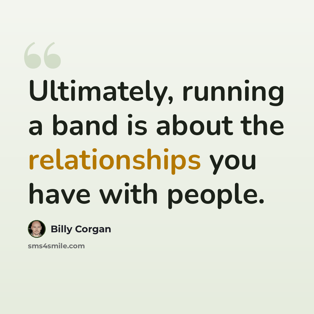 “Ultimately, running a band is about the relationships you have with people.” quote by Billy Corgan