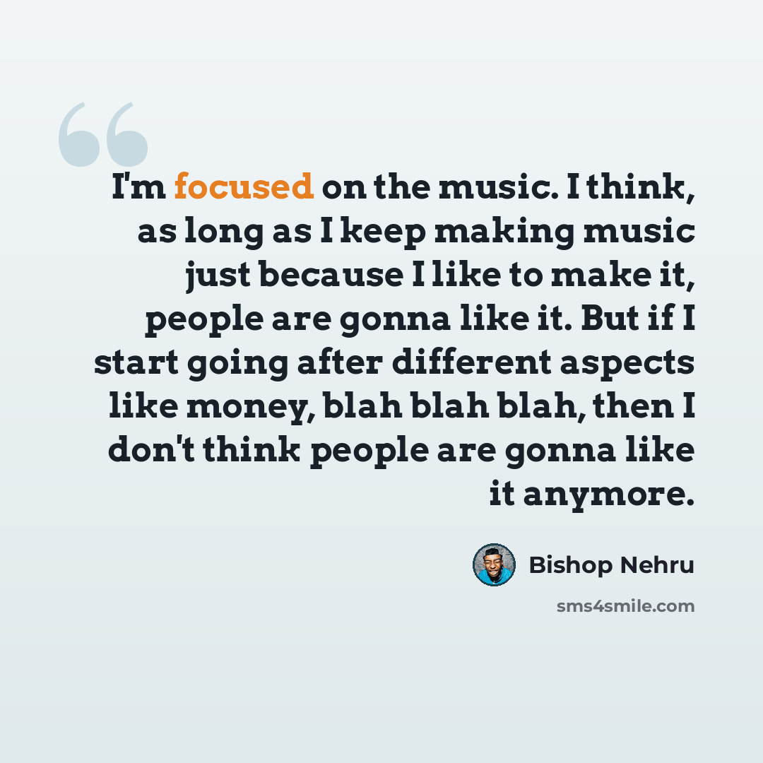 “I'm focused on the music. I think, as long as I keep making music just because I like to make it, people are gonna like it. But if I start going after different aspects like money, blah blah blah, then I don't think people are gonna like it anymore.” quote by Bishop Nehru