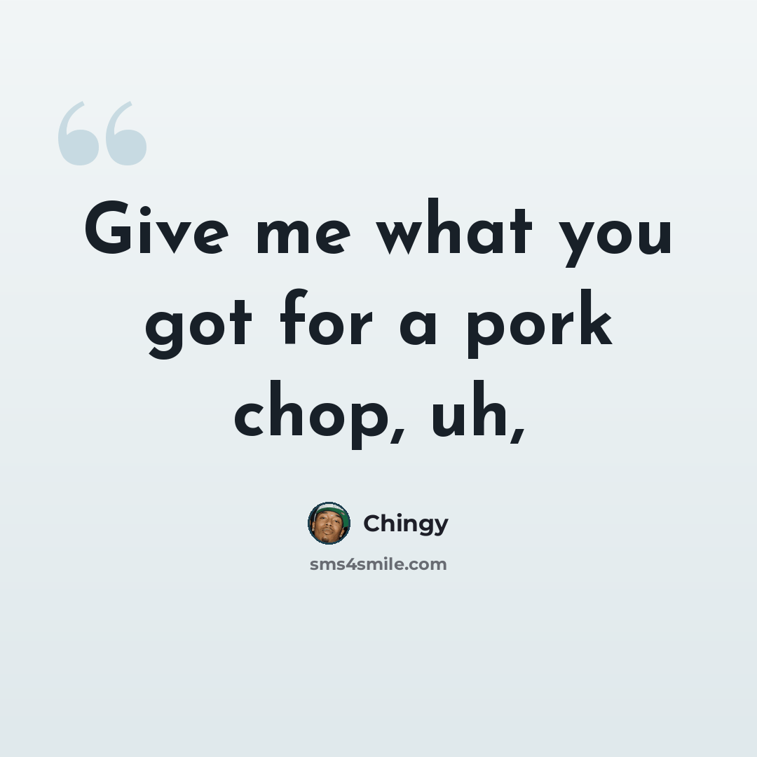 “Give me what you got for a pork chop, uh,” quote by Chingy