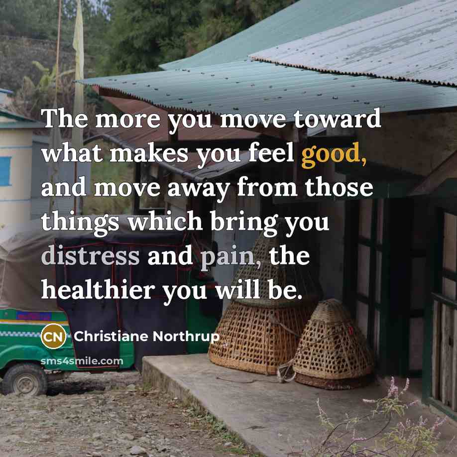 “The more you move toward what makes you feel good, and move away from those things which bring you distress and pain, the healthier you will be.” quote by Christiane Northrup