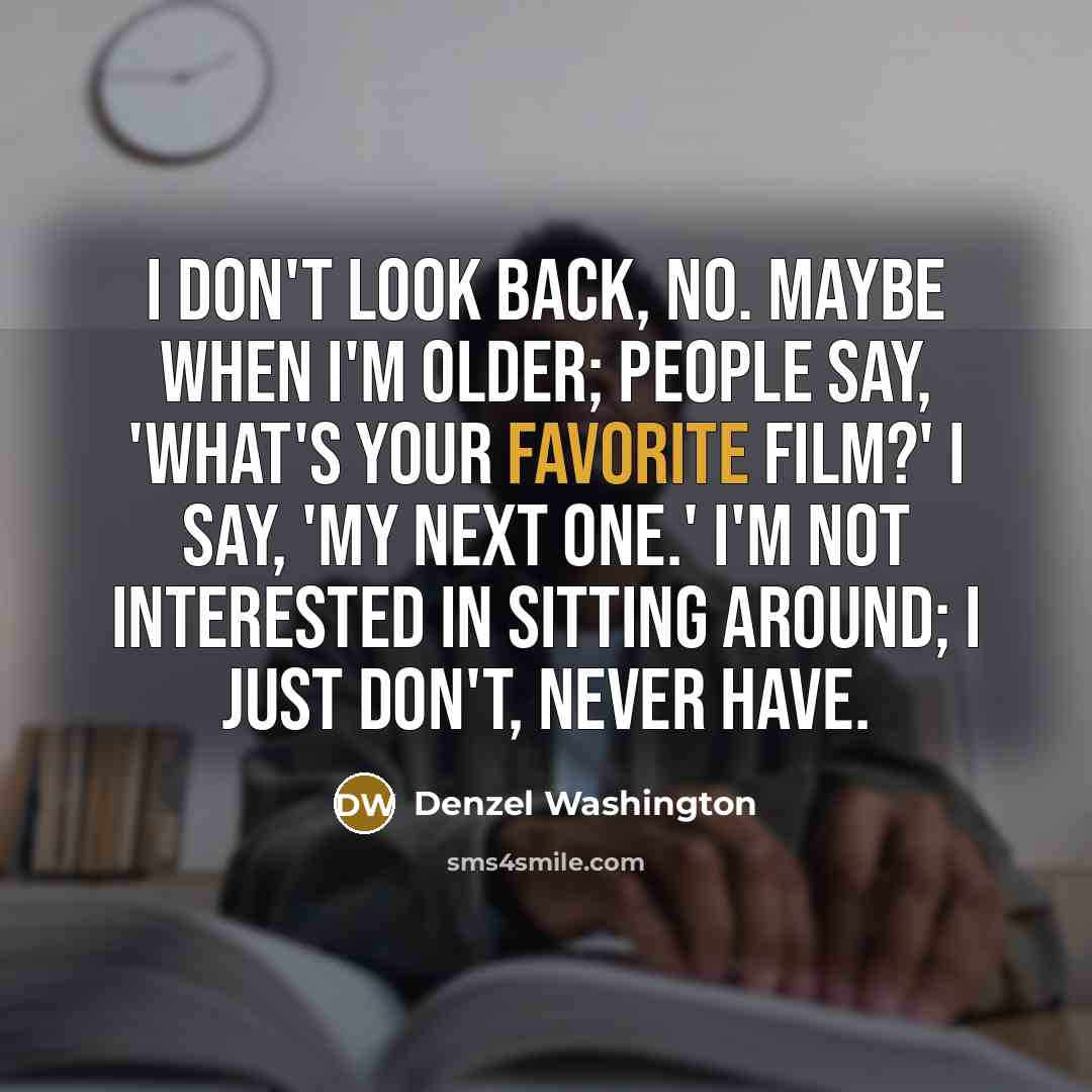 “I don't look back, no. Maybe when I'm older; people say, 'What's your favorite film?' I say, 'My next one.' I'm not interested in sitting around; I just don't, never have.” quote by Denzel Washington