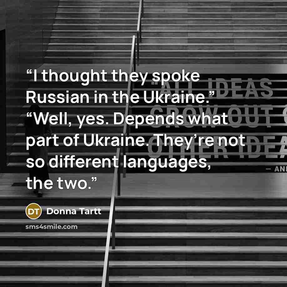 “I thought they spoke Russian in the Ukraine.” “Well, yes. Depends what part of Ukraine. They’re not so different languages, the two.” quote by Donna Tartt