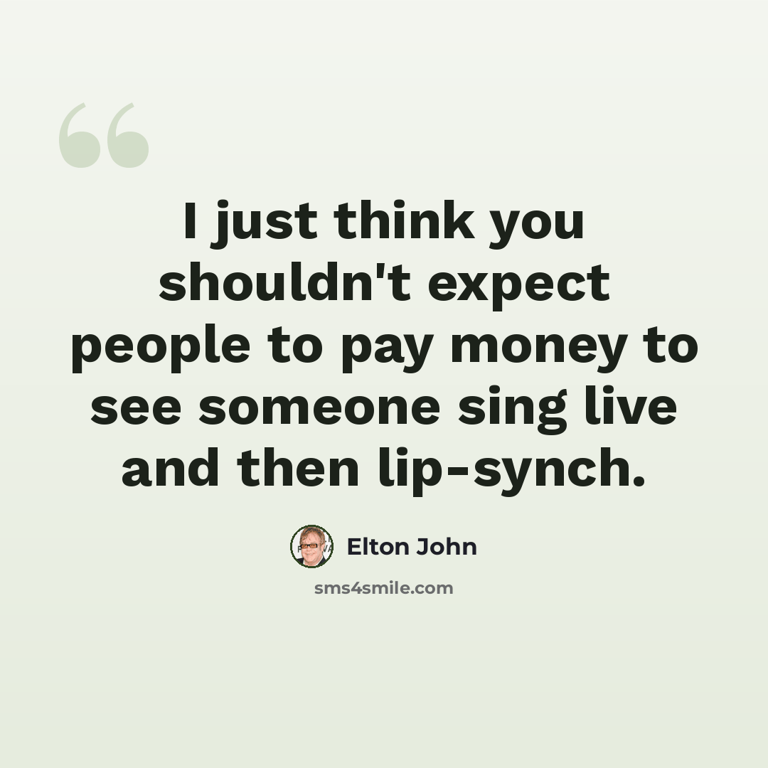 “I just think you shouldn't expect people to pay money to see someone sing live and then lip-synch.” quote by Elton John