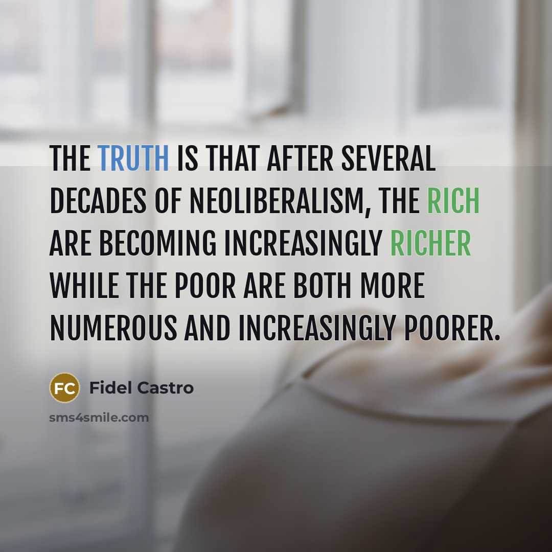 “The truth is that after several decades of neoliberalism, the rich are becoming increasingly richer while the poor are both more numerous and increasingly poorer.” quote by Fidel Castro