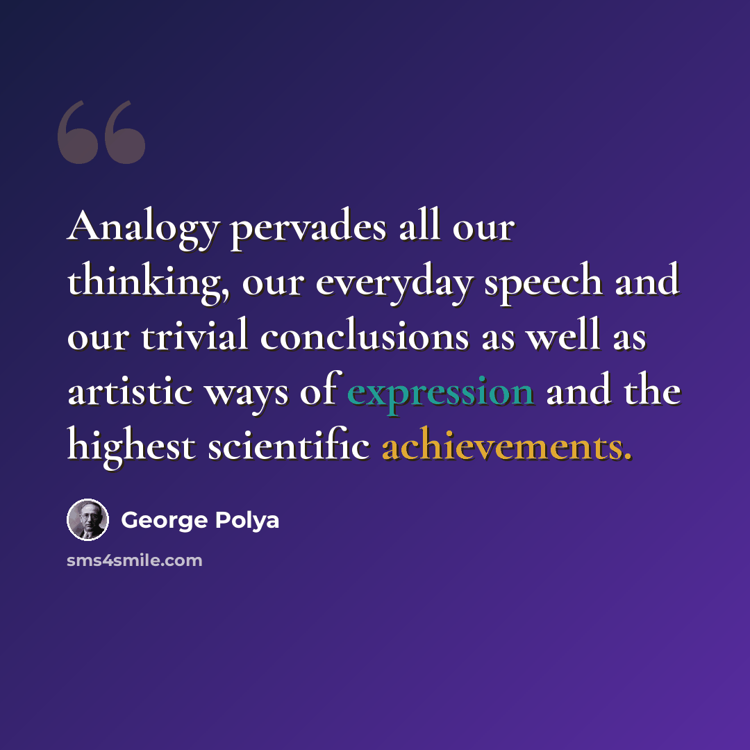 “Analogy pervades all our thinking, our everyday speech and our trivial conclusions as well as artistic ways of expression and the highest scientific achievements.” quote by George Polya