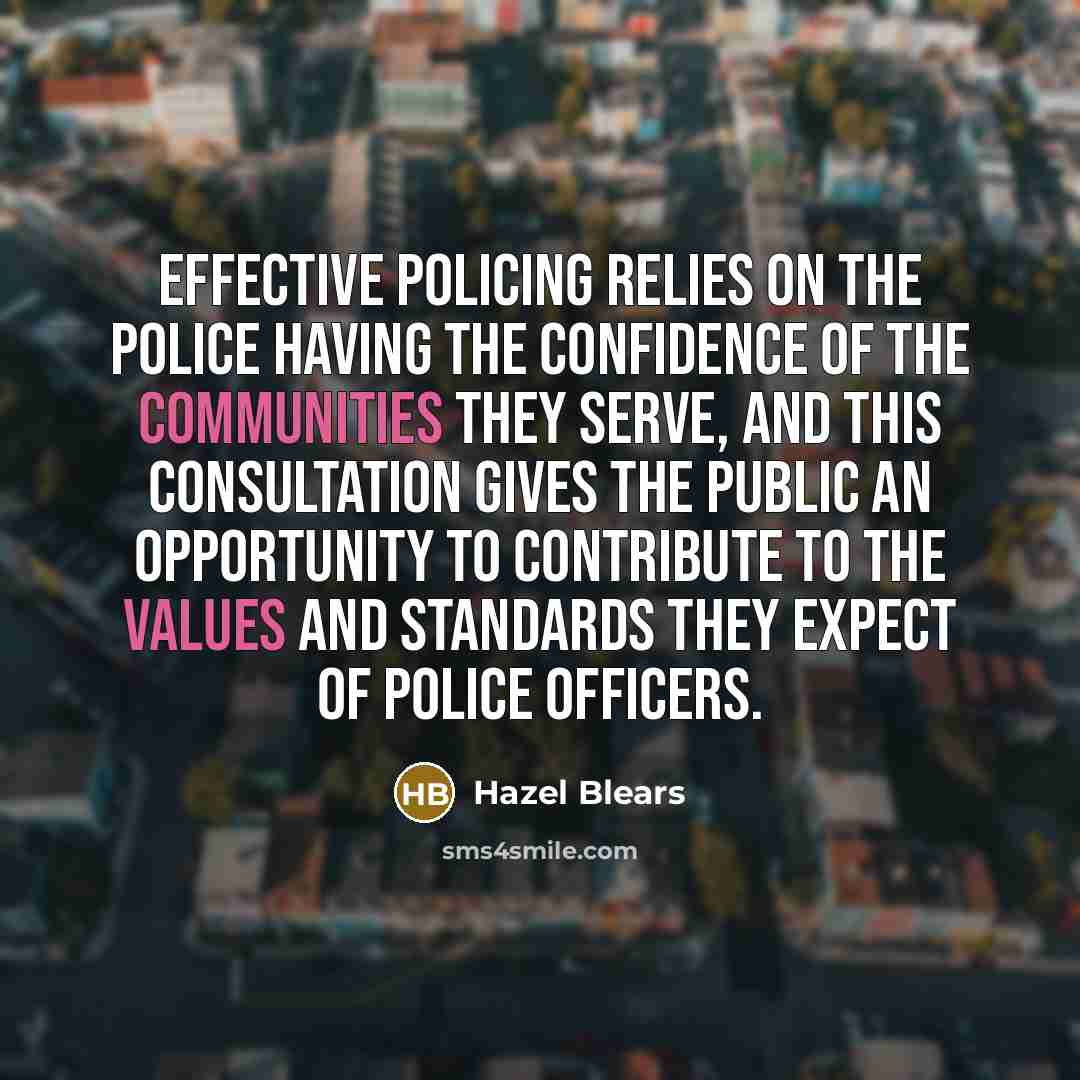 “Effective policing relies on the police having the confidence of the communities they serve, and this consultation gives the public an opportunity to contribute to the values and standards they expect of police officers.” quote by Hazel Blears