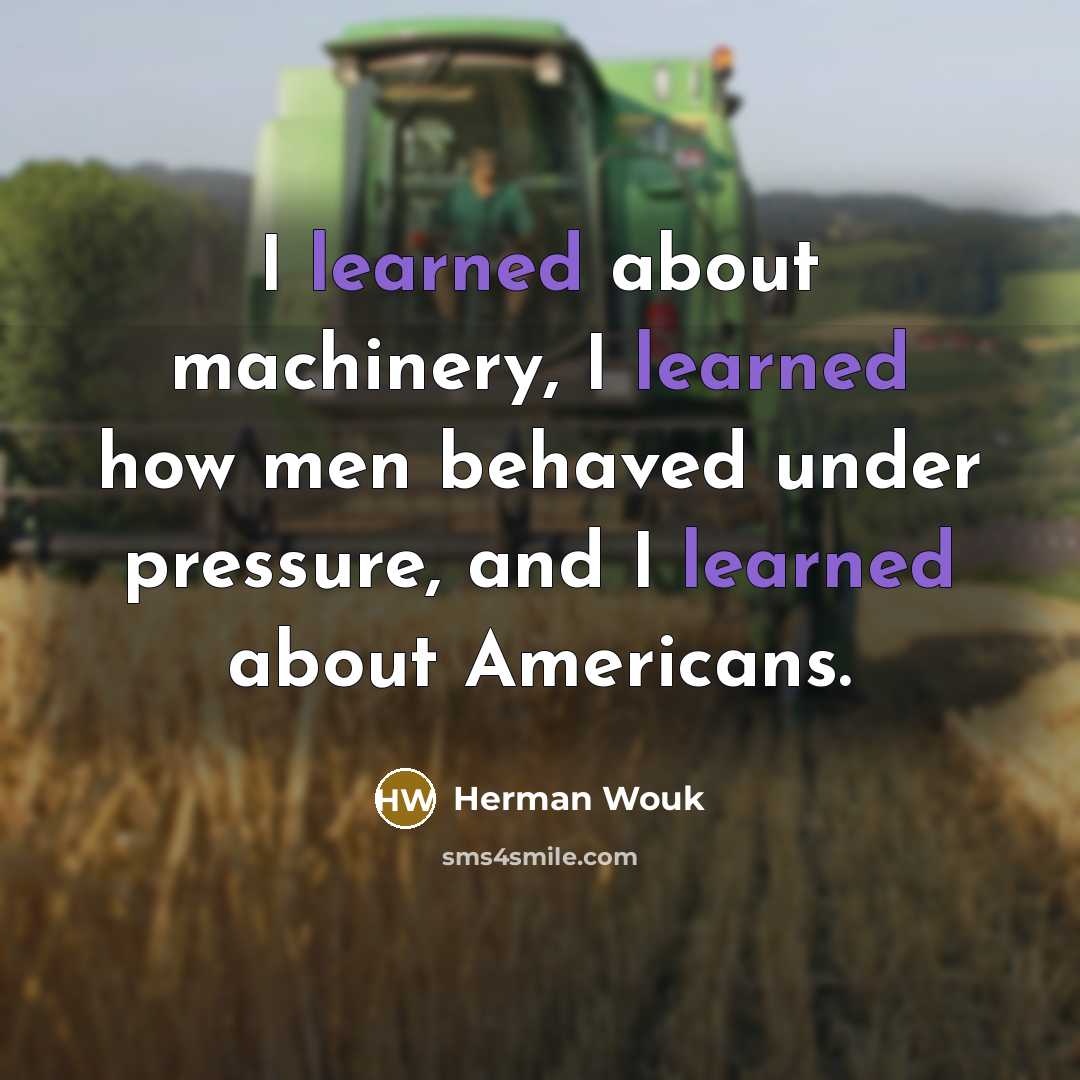 “I learned about machinery, I learned how men behaved under pressure, and I learned about Americans.” quote by Herman Wouk