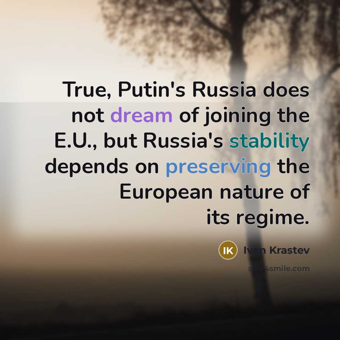 “True, Putin's Russia does not dream of joining the E.U., but Russia's stability depends on preserving the European nature of its regime.” quote by Ivan Krastev